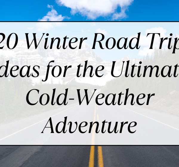 20 Winter Road Trip Ideas for the Ultimate Cold-Weather Adventure