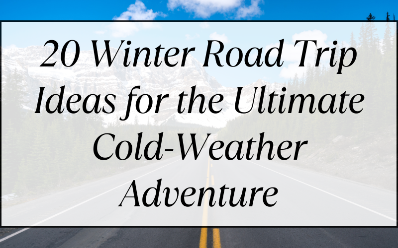 20 Winter Road Trip Ideas for the Ultimate Cold-Weather Adventure